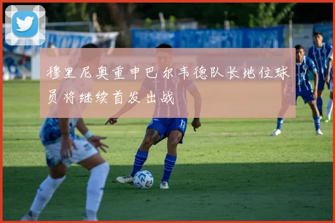 穆里尼奥重申巴尔韦德队长地位球员将继续首发出战