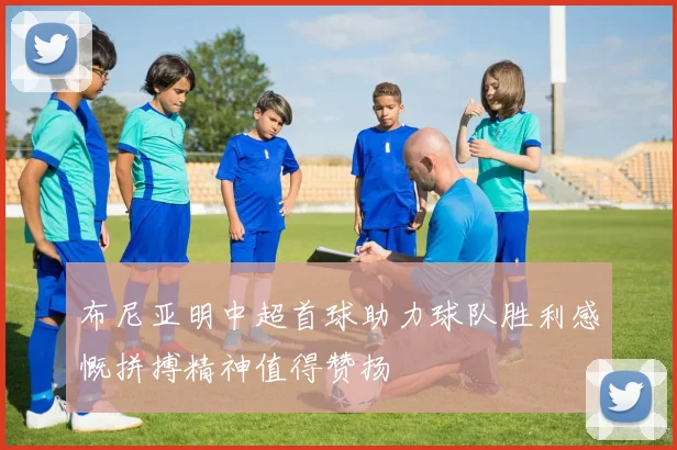 布尼亚明中超首球助力球队胜利感慨拼搏精神值得赞扬