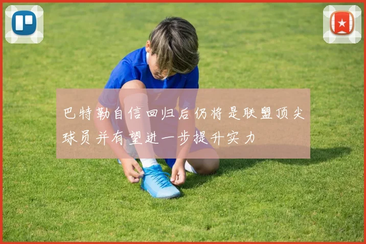 巴特勒自信回归后仍将是联盟顶尖球员并有望进一步提升实力