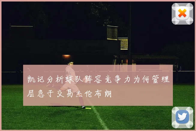 凯记分析球队阵容竞争力为何管理层急于交易杰伦布朗