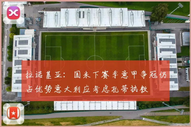拉诺基亚：国米下赛季意甲争冠仍占优势意大利应考虑孔蒂执教