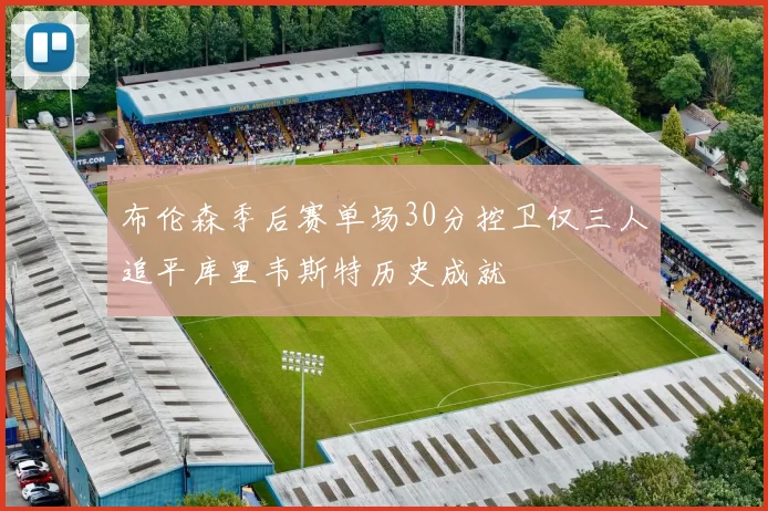 布伦森季后赛单场30分控卫仅三人追平库里韦斯特历史成就