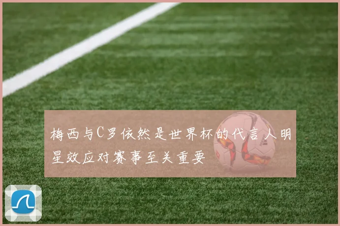梅西与C罗依然是世界杯的代言人明星效应对赛事至关重要