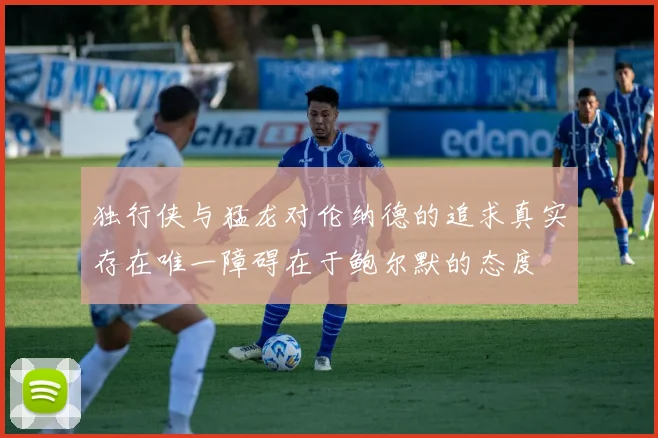 独行侠与猛龙对伦纳德的追求真实存在唯一障碍在于鲍尔默的态度