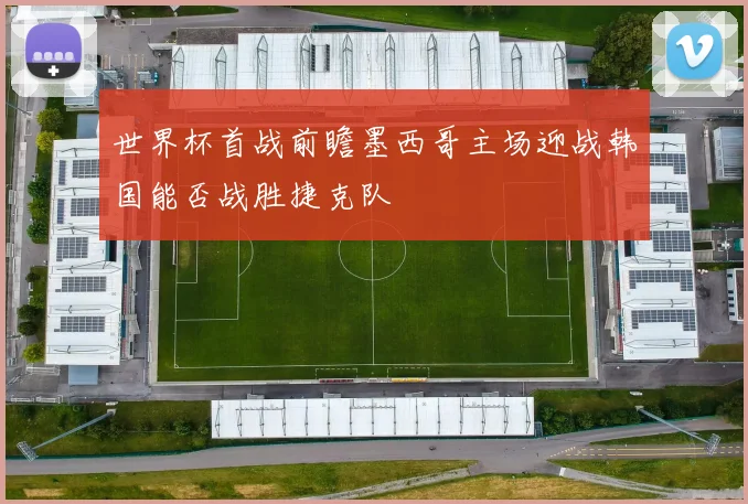 世界杯首战前瞻墨西哥主场迎战韩国能否战胜捷克队